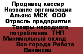 Продавец-кассир › Название организации ­ Альянс-МСК, ООО › Отрасль предприятия ­ Товары народного потребления (ТНП) › Минимальный оклад ­ 35 000 - Все города Работа » Вакансии   